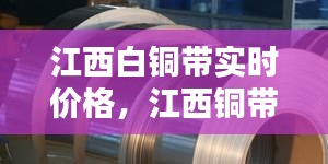江西白铜带实时价格，江西铜带生产厂家 