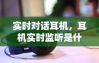 实时对话耳机，耳机实时监听是什么意思 