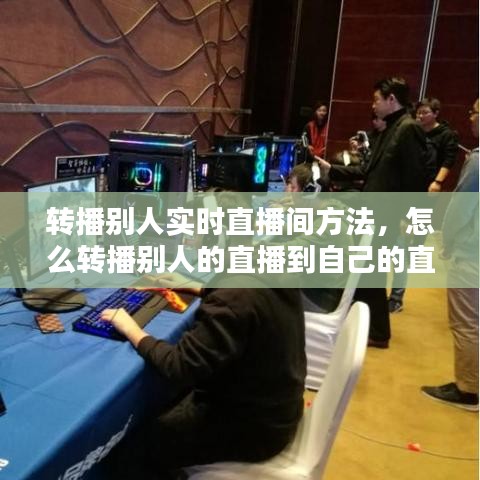 转播别人实时直播间方法，怎么转播别人的直播到自己的直播间 