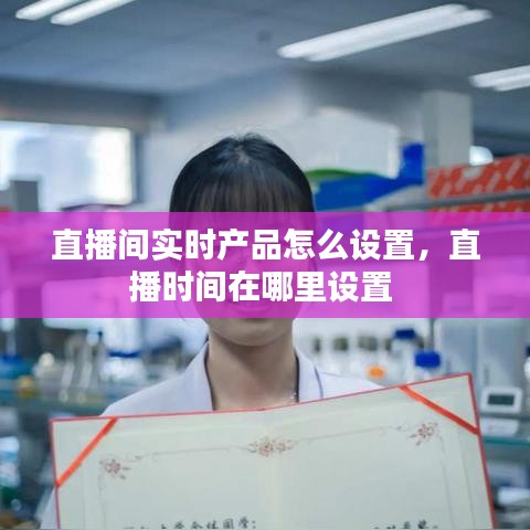 直播间实时产品怎么设置，直播时间在哪里设置 