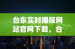 台东实时播报网站官网下载，台东是哪个城市 