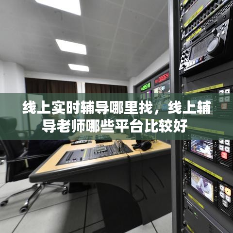 线上实时辅导哪里找，线上辅导老师哪些平台比较好 