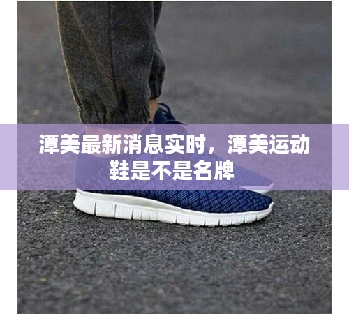 潭美最新消息实时，潭美运动鞋是不是名牌 