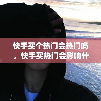 快手买个热门会热门吗，快手买热门会影响什么嘛 