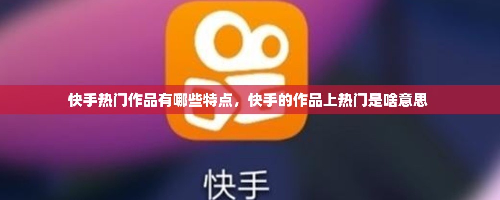 快手热门作品有哪些特点，快手的作品上热门是啥意思 