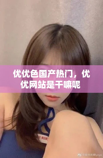 优优色国产热门，优优网站是干嘛呢 
