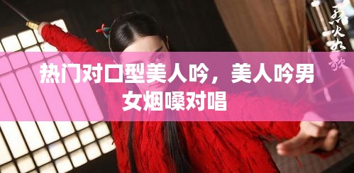 热门对口型美人吟，美人吟男女烟嗓对唱 