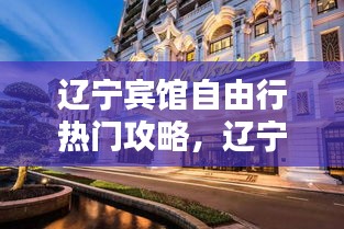 辽宁宾馆自由行热门攻略，辽宁宾馆隶属于哪个单位 