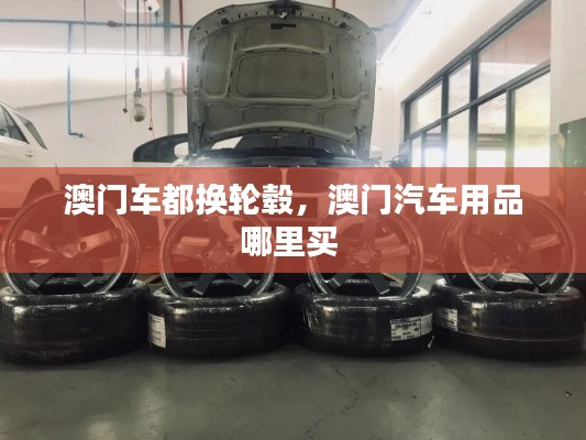 澳门车都换轮毂，澳门汽车用品哪里买 