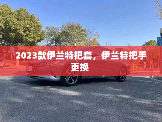 2023款伊兰特把套，伊兰特把手更换 