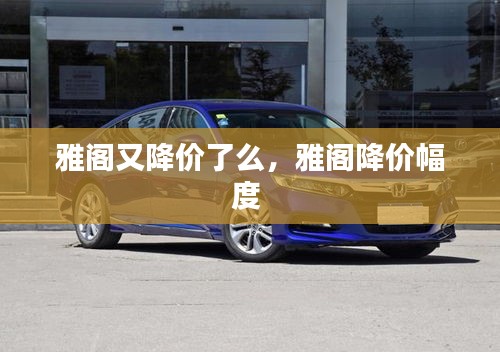 雅阁又降价了么，雅阁降价幅度 