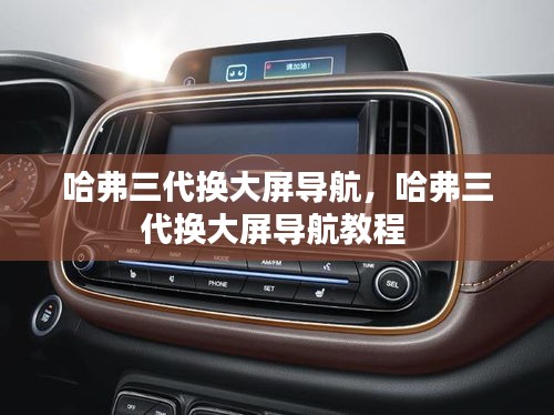 哈弗三代换大屏导航，哈弗三代换大屏导航教程 