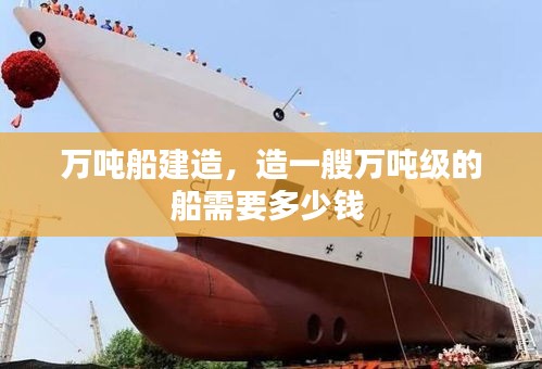 万吨船建造，造一艘万吨级的船需要多少钱 