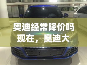 奥迪经常降价吗现在，奥迪大幅降价原因 