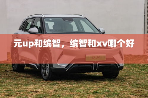 元up和缤智，缤智和xv哪个好 