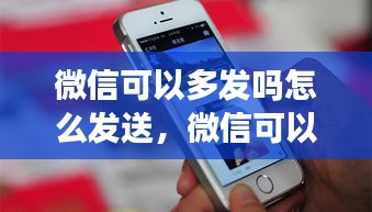 微信可以多发吗怎么发送，微信可以多发吗怎么发送图片 