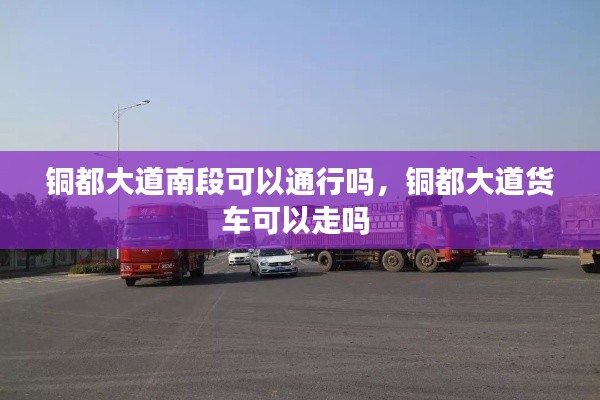 铜都大道南段可以通行吗，铜都大道货车可以走吗 