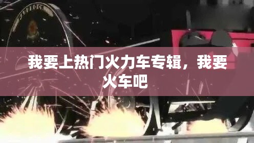 我要上热门火力车专辑，我要火车吧 