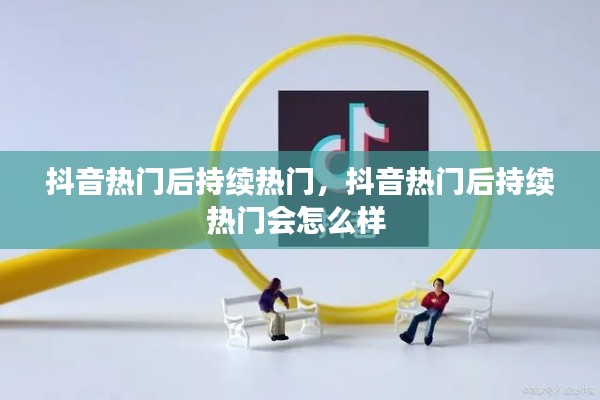 抖音热门后持续热门，抖音热门后持续热门会怎么样 