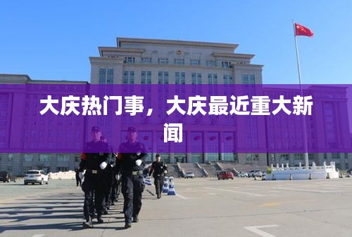 大庆热门事，大庆最近重大新闻 