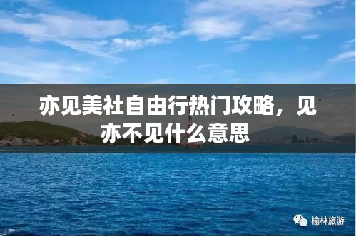 亦见美社自由行热门攻略，见亦不见什么意思 