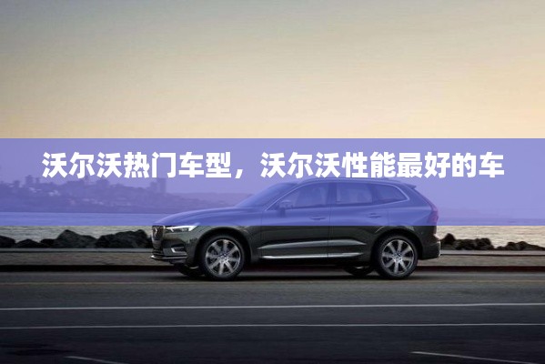 沃尔沃热门车型，沃尔沃性能最好的车 