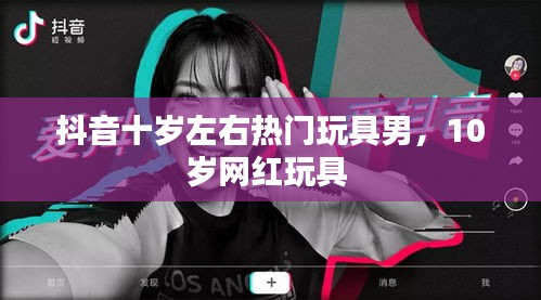 抖音十岁左右热门玩具男，10岁网红玩具 