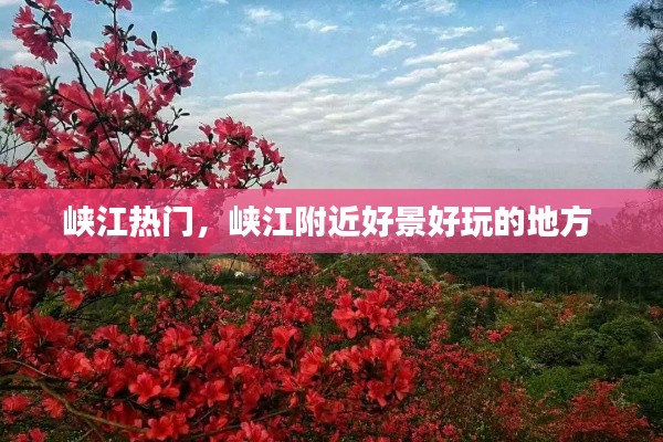峡江热门，峡江附近好景好玩的地方 