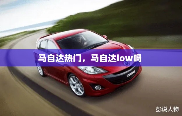 马自达热门，马自达low吗 