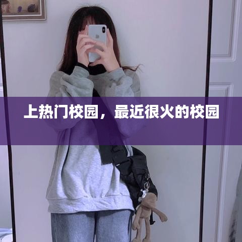 上热门校园，最近很火的校园 