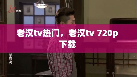 老汉tv热门，老汉tv 720p 下载 
