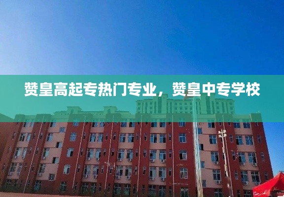 赞皇高起专热门专业，赞皇中专学校 