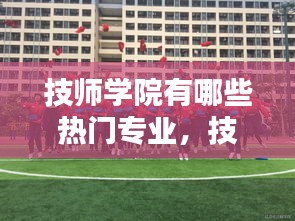 技师学院有哪些热门专业，技师学院前景如何 