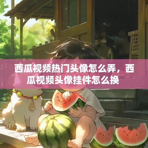 西瓜视频热门头像怎么弄，西瓜视频头像挂件怎么换 