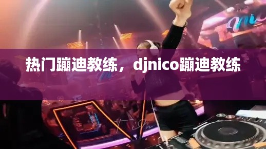 热门蹦迪教练，djnico蹦迪教练 