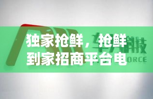独家抢鲜，抢鲜到家招商平台电话 