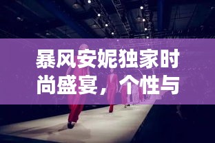 暴风安妮独家时尚盛宴，个性与魅力的极致融合