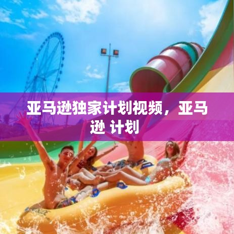 亚马逊独家计划视频，亚马逊 计划 
