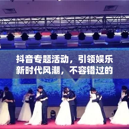 抖音专题活动，引领娱乐新时代风潮，不容错过的盛宴！