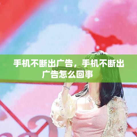 手机不断出广告，手机不断出广告怎么回事 