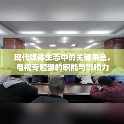 现代媒体生态中的关键角色，电视专题部的职能与影响力