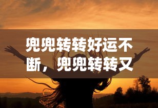 兜兜转转好运不断，兜兜转转又 