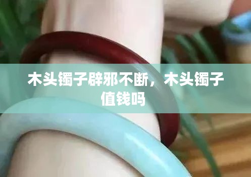 木头镯子辟邪不断，木头镯子值钱吗 