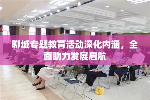 聊城专题教育活动深化内涵，全面助力发展启航