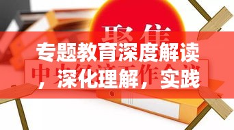专题教育深度解读，深化理解，实践应用之道