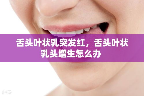 舌头叶状乳突发红，舌头叶状乳头增生怎么办 