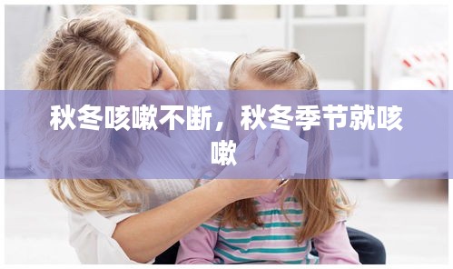 秋冬咳嗽不断，秋冬季节就咳嗽 