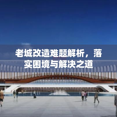 老城改造难题解析，落实困境与解决之道