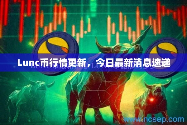 Lunc币行情更新，今日最新消息速递