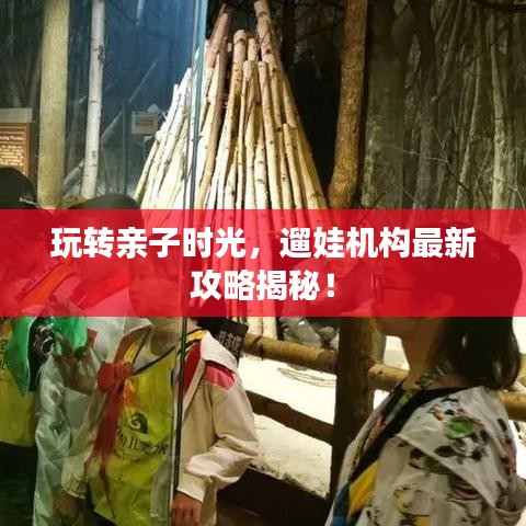 玩转亲子时光，遛娃机构最新攻略揭秘！